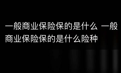 一般商业保险保的是什么 一般商业保险保的是什么险种