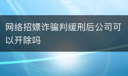 网络招嫖诈骗判缓刑后公司可以开除吗