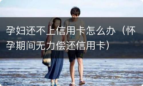 孕妇还不上信用卡怎么办（怀孕期间无力偿还信用卡）