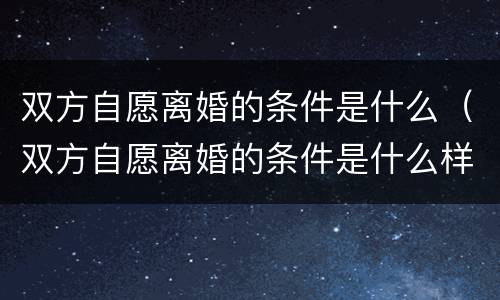 双方自愿离婚的条件是什么（双方自愿离婚的条件是什么样的）