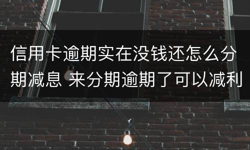 信用卡逾期实在没钱还怎么分期减息 来分期逾期了可以减利息吗