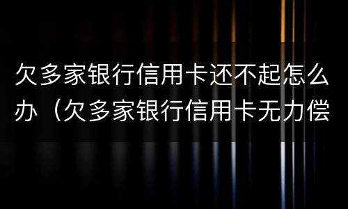欠多家银行信用卡还不起怎么办（欠多家银行信用卡无力偿还怎么办）