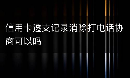 信用卡透支记录消除打电话协商可以吗