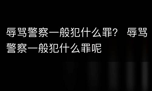 辱骂警察一般犯什么罪？ 辱骂警察一般犯什么罪呢