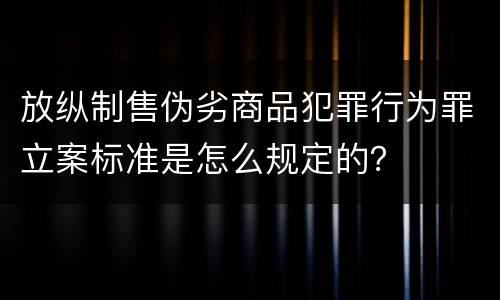 放纵制售伪劣商品犯罪行为罪立案标准是怎么规定的？
