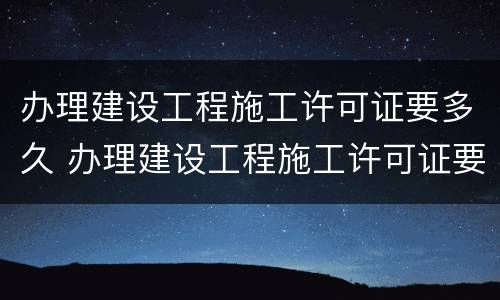 办理建设工程施工许可证要多久 办理建设工程施工许可证要多久拿到