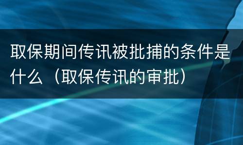 取保期间传讯被批捕的条件是什么（取保传讯的审批）