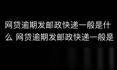 网贷逾期发邮政快递一般是什么 网贷逾期发邮政快递一般是什么情况