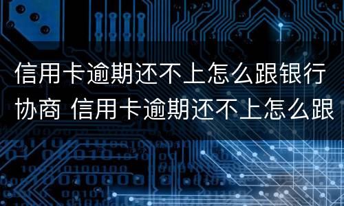 信用卡逾期还不上怎么跟银行协商 信用卡逾期还不上怎么跟银行协商解决