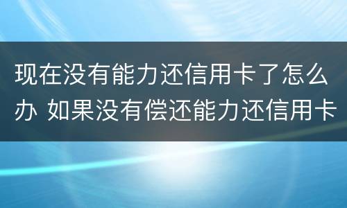 现在没有能力还信用卡了怎么办 如果没有偿还能力还信用卡怎么办