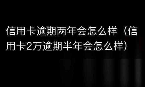 信用卡逾期两年会怎么样（信用卡2万逾期半年会怎么样）