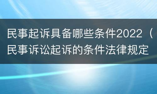 民事起诉具备哪些条件2022（民事诉讼起诉的条件法律规定）