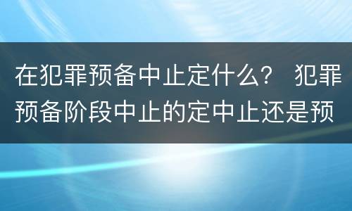 在犯罪预备中止定什么？ 犯罪预备阶段中止的定中止还是预备