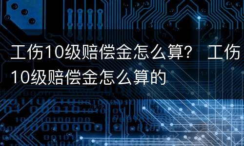 工伤10级赔偿金怎么算？ 工伤10级赔偿金怎么算的