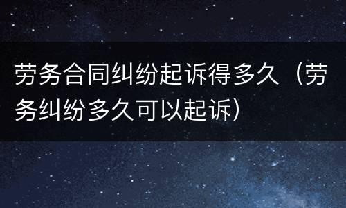 劳务合同纠纷起诉得多久（劳务纠纷多久可以起诉）