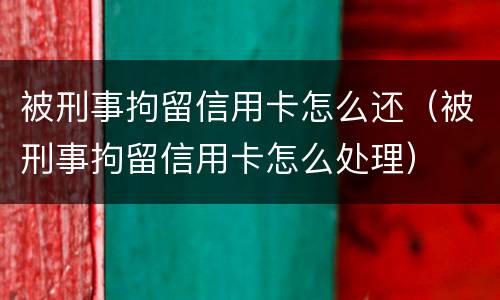 被刑事拘留信用卡怎么还（被刑事拘留信用卡怎么处理）