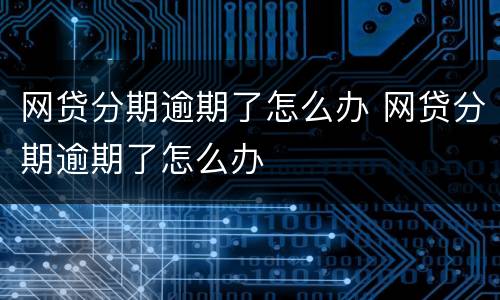网贷分期逾期了怎么办 网贷分期逾期了怎么办