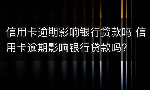 信用卡逾期影响银行贷款吗 信用卡逾期影响银行贷款吗?