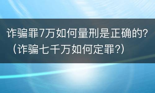 诈骗罪7万如何量刑是正确的？（诈骗七千万如何定罪?）
