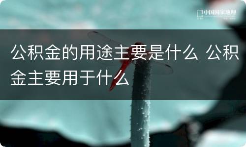 公积金的用途主要是什么 公积金主要用于什么