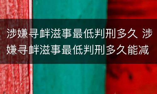 涉嫌寻衅滋事最低判刑多久 涉嫌寻衅滋事最低判刑多久能减刑