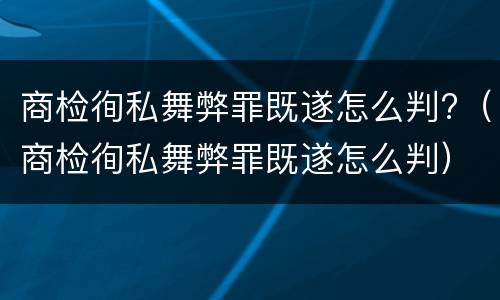 商检徇私舞弊罪既遂怎么判?（商检徇私舞弊罪既遂怎么判）