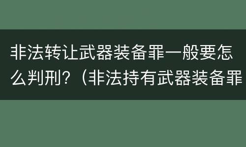 非法转让武器装备罪一般要怎么判刑?（非法持有武器装备罪 法条）