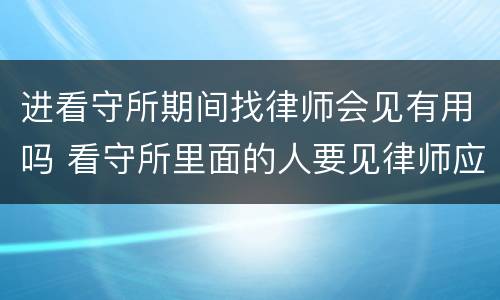 进看守所期间找律师会见有用吗 看守所里面的人要见律师应该怎么办