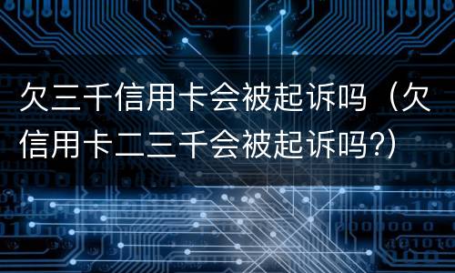 欠三千信用卡会被起诉吗（欠信用卡二三千会被起诉吗?）