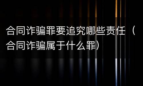 合同诈骗罪要追究哪些责任（合同诈骗属于什么罪）