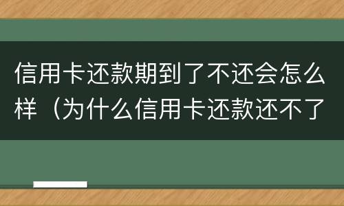 信用卡还款期到了不还会怎么样（为什么信用卡还款还不了）