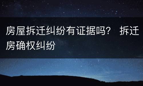 房屋拆迁纠纷有证据吗？ 拆迁房确权纠纷