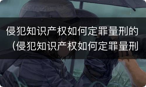 侵犯知识产权如何定罪量刑的（侵犯知识产权如何定罪量刑的案例）