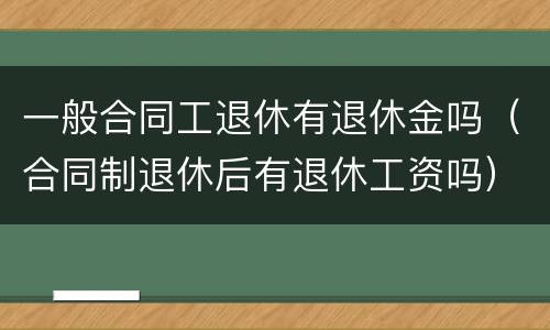一般合同工退休有退休金吗（合同制退休后有退休工资吗）