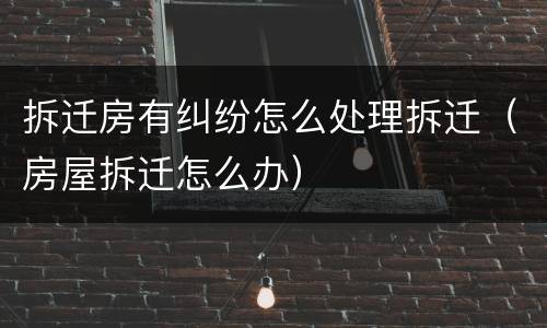 拆迁房有纠纷怎么处理拆迁（房屋拆迁怎么办）