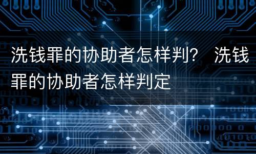 洗钱罪的协助者怎样判？ 洗钱罪的协助者怎样判定