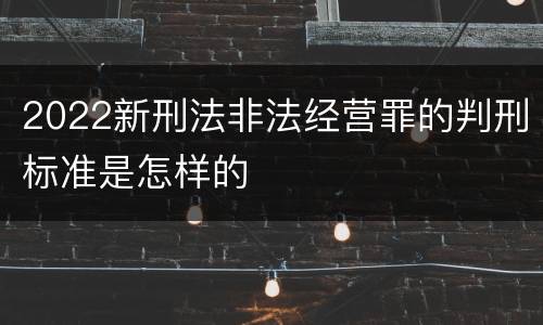 2022新刑法非法经营罪的判刑标准是怎样的