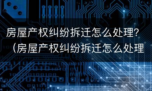 房屋产权纠纷拆迁怎么处理？（房屋产权纠纷拆迁怎么处理好）