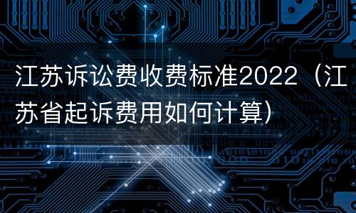 江苏诉讼费收费标准2022（江苏省起诉费用如何计算）