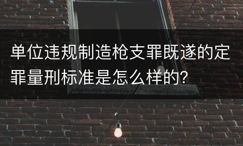 单位违规制造枪支罪既遂的定罪量刑标准是怎么样的？
