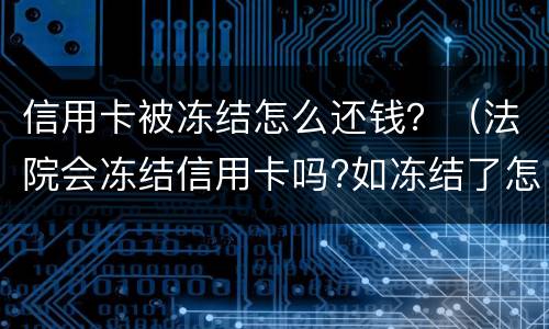 信用卡被冻结怎么还钱？（法院会冻结信用卡吗?如冻结了怎还款?）
