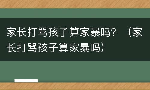 家长打骂孩子算家暴吗？（家长打骂孩子算家暴吗）