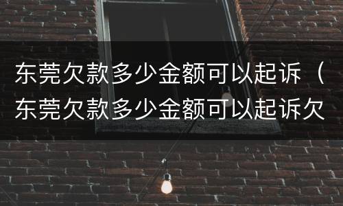 东莞欠款多少金额可以起诉（东莞欠款多少金额可以起诉欠款人）