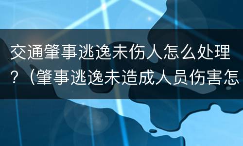 交通肇事逃逸未伤人怎么处理?（肇事逃逸未造成人员伤害怎么处罚新交规）