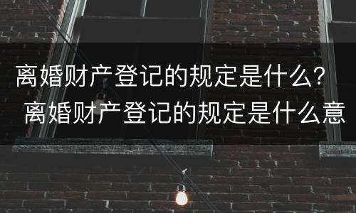 离婚财产登记的规定是什么？ 离婚财产登记的规定是什么意思