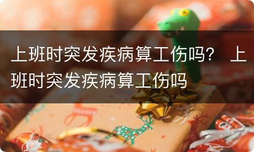 上班时突发疾病算工伤吗？ 上班时突发疾病算工伤吗