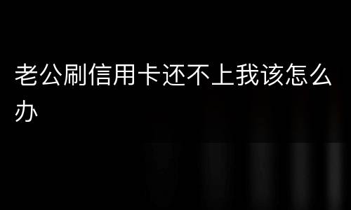 老公刷信用卡还不上我该怎么办