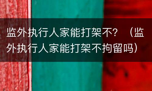 监外执行人家能打架不？（监外执行人家能打架不拘留吗）