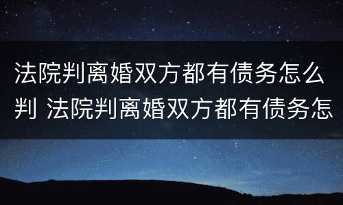 法院判离婚双方都有债务怎么判 法院判离婚双方都有债务怎么判决