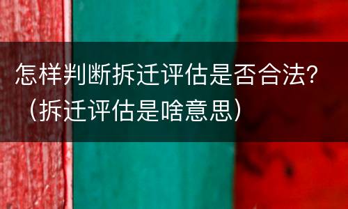 怎样判断拆迁评估是否合法？（拆迁评估是啥意思）